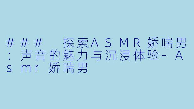 ### 探索ASMR娇喘男：声音的魅力与沉浸体验-Asmr娇喘男
