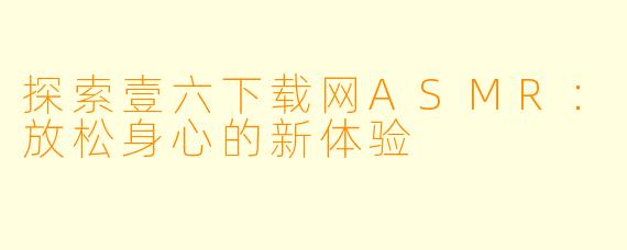 探索壹六下载网ASMR：放松身心的新体验