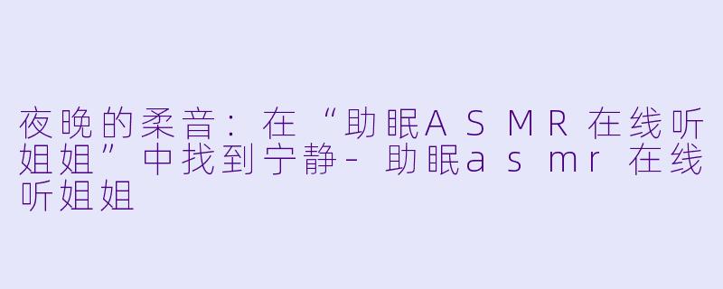 夜晚的柔音：在“助眠ASMR在线听姐姐”中找到宁静-助眠asmr在线听姐姐