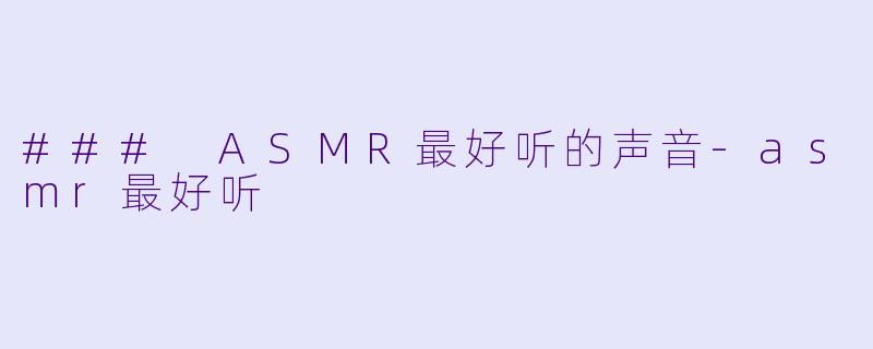 ### ASMR最好听的声音-asmr最好听