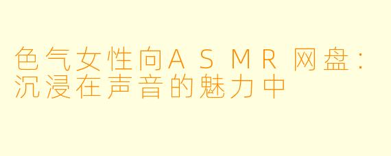 色气女性向ASMR网盘：沉浸在声音的魅力中