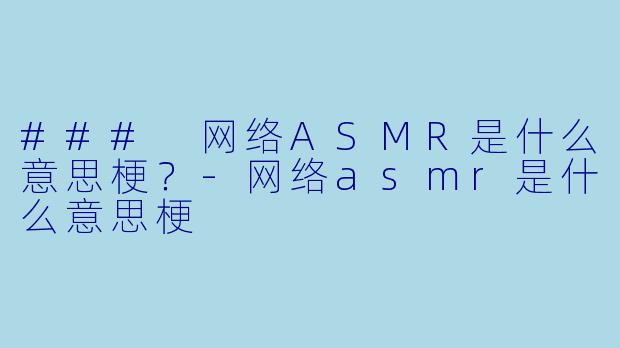 ### 网络ASMR是什么意思梗？-网络asmr是什么意思梗
