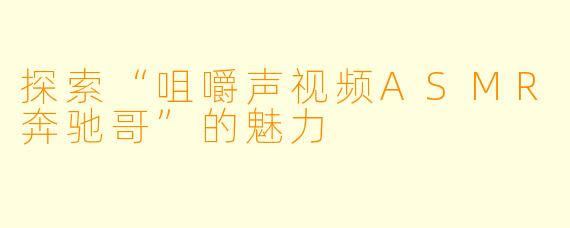 探索“咀嚼声视频ASMR奔驰哥”的魅力