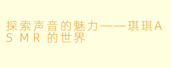 探索声音的魅力——琪琪ASMR的世界