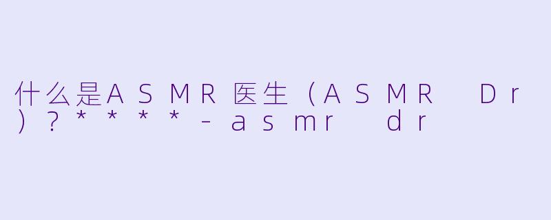 什么是ASMR医生(ASMR Dr)?****