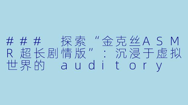 ### 探索“金克丝ASMR超长剧情版”：沉浸于虚拟世界的 auditory 之旅