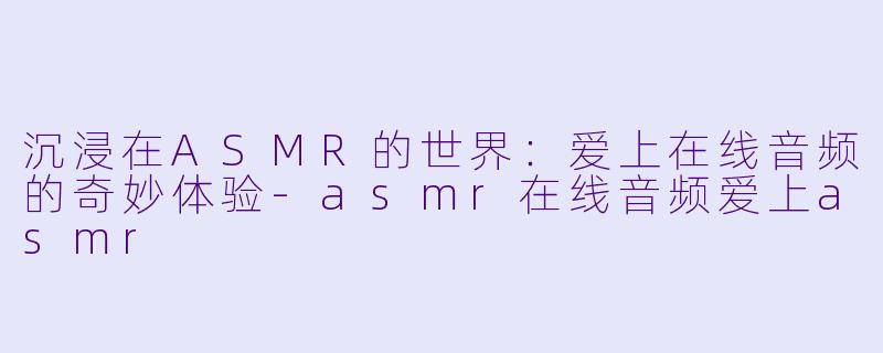 沉浸在ASMR的世界：爱上在线音频的奇妙体验-asmr在线音频爱上asmr