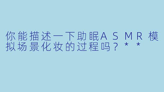 你能描述一下助眠ASMR模拟场景化妆的过程吗?**