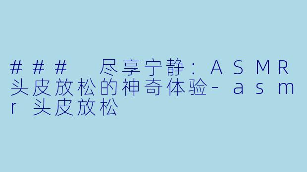 ### 尽享宁静：ASMR头皮放松的神奇体验-asmr头皮放松