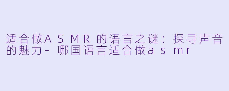适合做ASMR的语言之谜：探寻声音的魅力-哪国语言适合做asmr