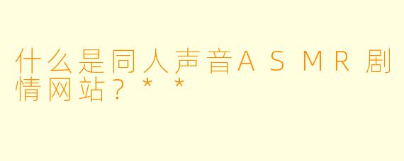 什么是同人声音ASMR剧情网站?**