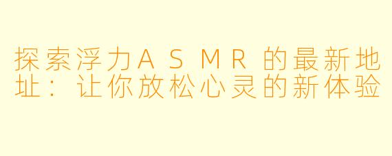 探索浮力ASMR的最新地址：让你放松心灵的新体验