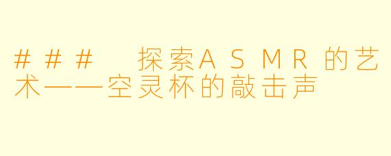 ### 探索ASMR的艺术——空灵杯的敲击声