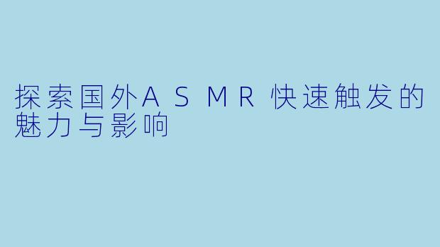 探索国外ASMR快速触发的魅力与影响