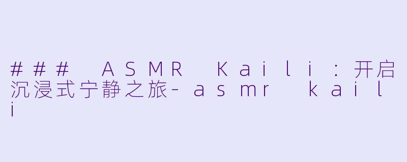 ### ASMR Kaili：开启沉浸式宁静之旅-asmr kaili