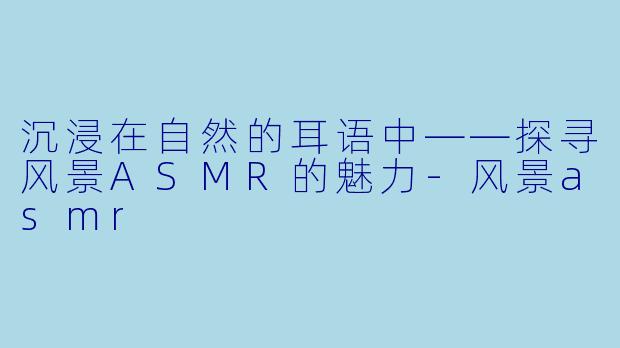 沉浸在自然的耳语中——探寻风景ASMR的魅力
