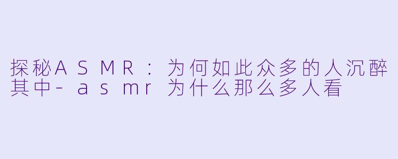 探秘ASMR：为何如此众多的人沉醉其中-asmr为什么那么多人看