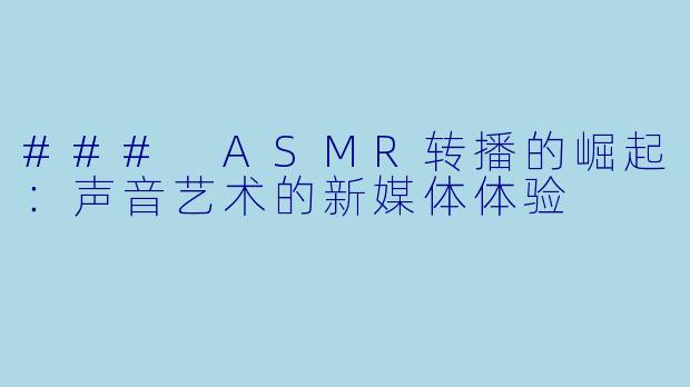 ### ASMR转播的崛起：声音艺术的新媒体体验