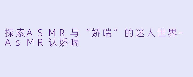 探索ASMR与“娇喘”的迷人世界-AsMR认娇喘