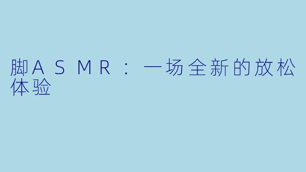脚ASMR：一场全新的放松体验