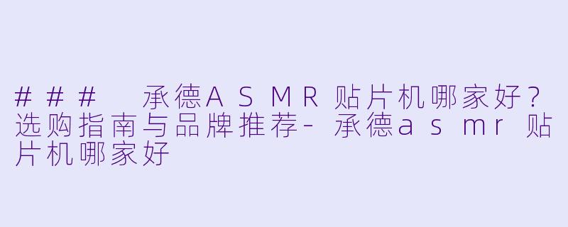 ### 承德ASMR贴片机哪家好？选购指南与品牌推荐-承德asmr贴片机哪家好