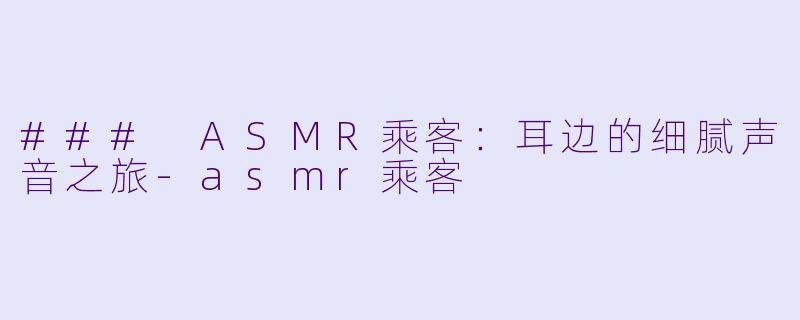 ### ASMR乘客：耳边的细腻声音之旅-asmr乘客