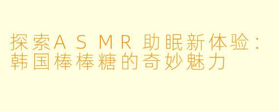 探索ASMR助眠新体验：韩国棒棒糖的奇妙魅力