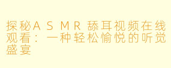 探秘ASMR舔耳视频在线观看：一种轻松愉悦的听觉盛宴