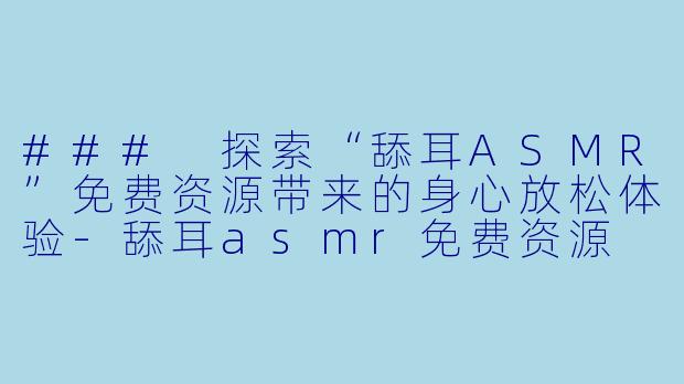 ### 探索“舔耳ASMR”免费资源带来的身心放松体验-舔耳asmr免费资源