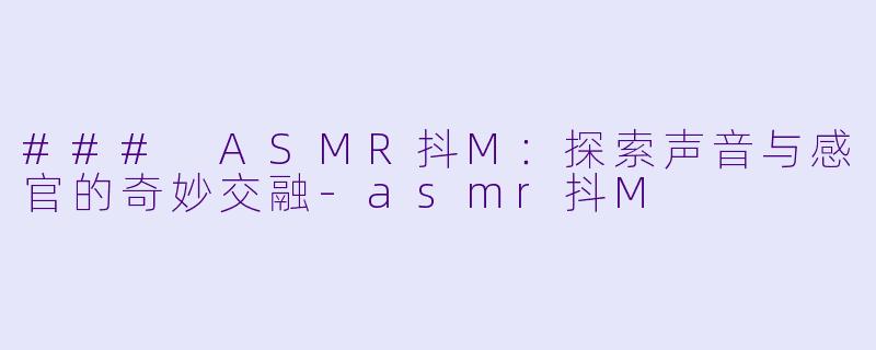 ### ASMR抖M:探索声音与感官的奇妙交融