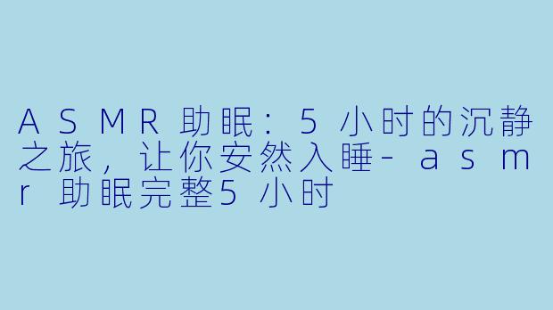 ASMR助眠：5小时的沉静之旅，让你安然入睡-asmr助眠完整5小时