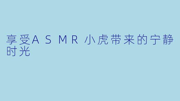 享受ASMR小虎带来的宁静时光