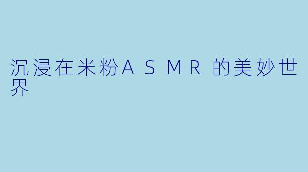 沉浸在米粉ASMR的美妙世界