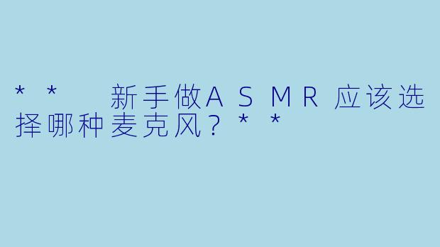 ** 新手做ASMR应该选择哪种麦克风?**