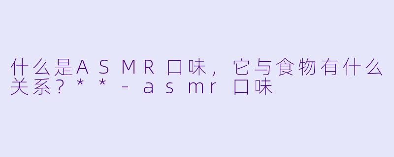 什么是ASMR口味,它与食物有什么关系?**