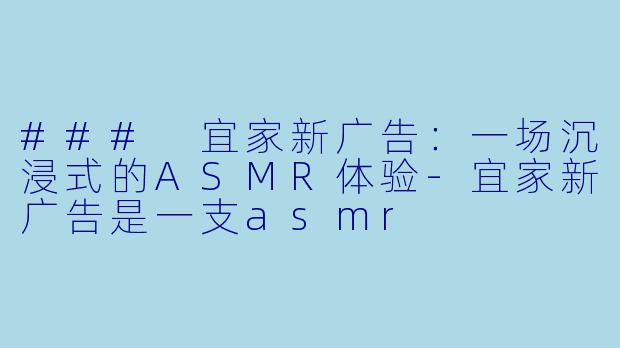 ### 宜家新广告：一场沉浸式的ASMR体验-宜家新广告是一支asmr