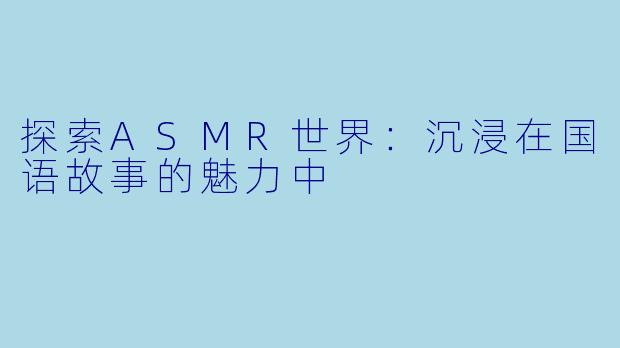 探索ASMR世界:沉浸在国语故事的魅力中