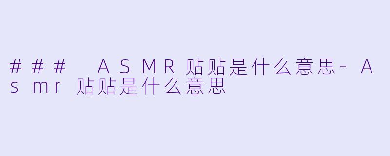 ### ASMR贴贴是什么意思-Asmr贴贴是什么意思