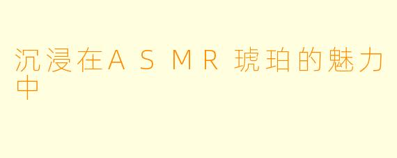 沉浸在ASMR琥珀的魅力中