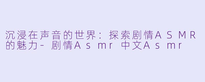沉浸在声音的世界:探索剧情ASMR的魅力
