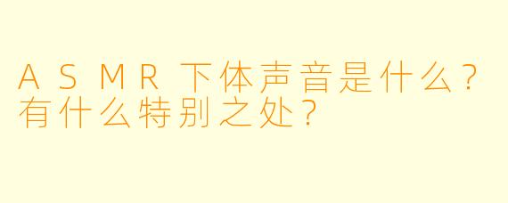 ASMR下体声音是什么?有什么特别之处?