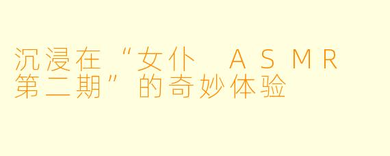 沉浸在“女仆 ASMR 第二期”的奇妙体验