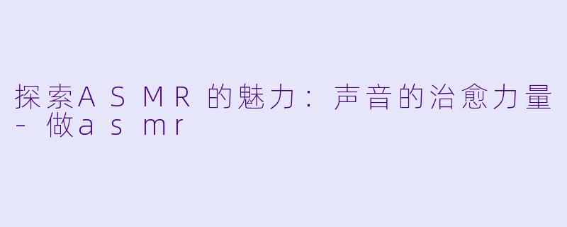 探索ASMR的魅力：声音的治愈力量-做asmr