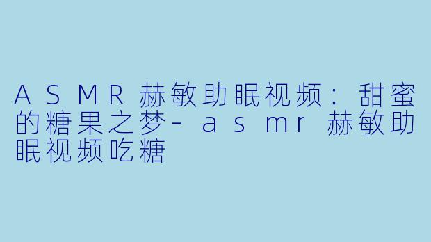 ASMR赫敏助眠视频：甜蜜的糖果之梦-asmr赫敏助眠视频吃糖