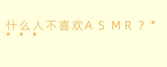 什么人不喜欢ASMR?****