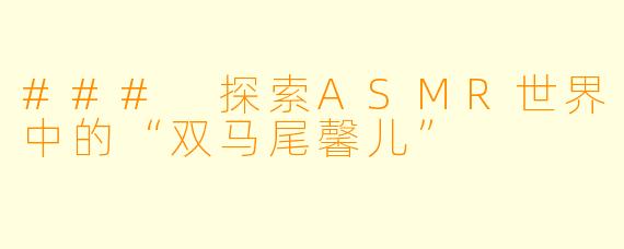### 探索ASMR世界中的“双马尾馨儿”