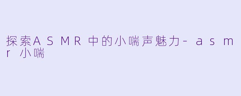 探索ASMR中的小喘声魅力-asmr小喘