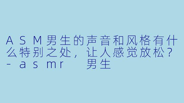 ASM男生的声音和风格有什么特别之处,让人感觉放松?