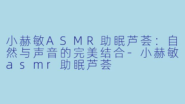 小赫敏ASMR助眠芦荟：自然与声音的完美结合-小赫敏asmr助眠芦荟