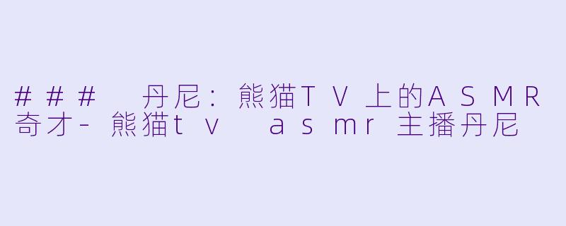 ### 丹尼：熊猫TV上的ASMR奇才-熊猫tv asmr主播丹尼